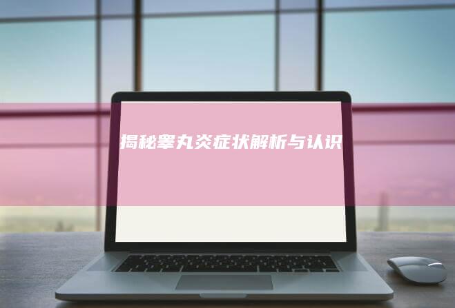 揭秘睾丸炎：症状解析与认识