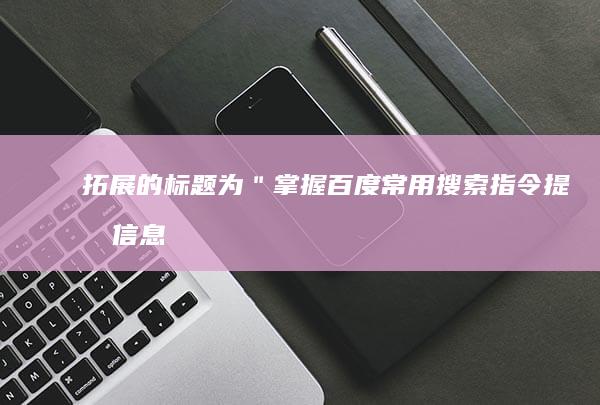 拓展的标题为：＂掌握百度常用搜索指令 提升信息搜索效率